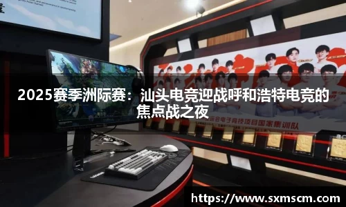 2025赛季洲际赛：汕头电竞迎战呼和浩特电竞的焦点战之夜