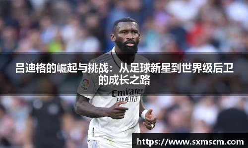 吕迪格的崛起与挑战：从足球新星到世界级后卫的成长之路