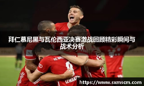 拜仁慕尼黑与瓦伦西亚决赛激战回顾精彩瞬间与战术分析